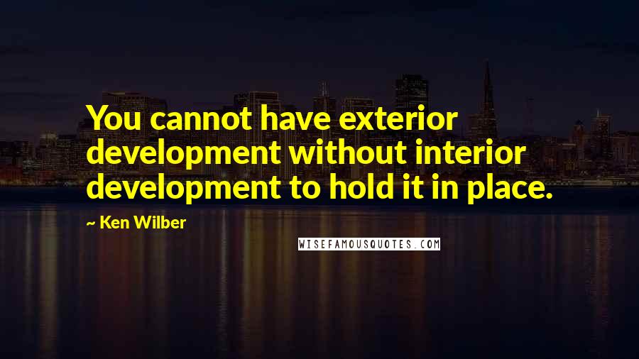 Ken Wilber Quotes: You cannot have exterior development without interior development to hold it in place.