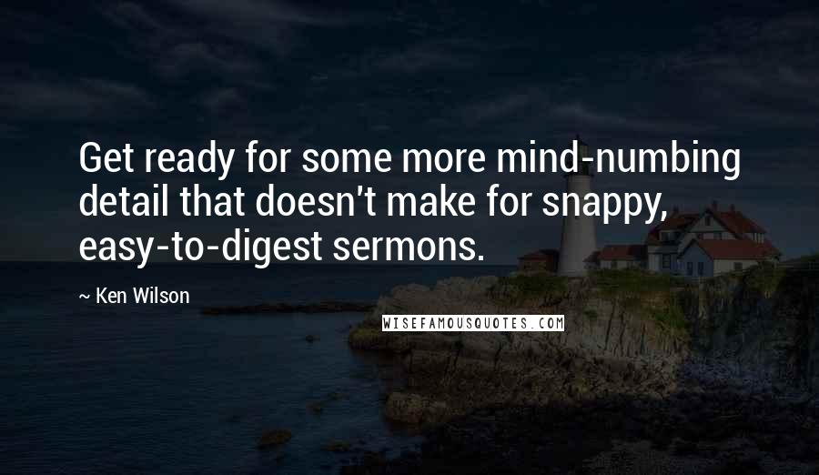 Ken Wilson Quotes: Get ready for some more mind-numbing detail that doesn't make for snappy, easy-to-digest sermons.