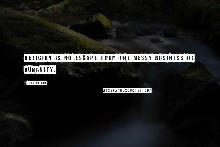 Ken Wilson Quotes: RELIGION IS NO ESCAPE FROM THE MESSY BUSINESS OF HUMANITY.