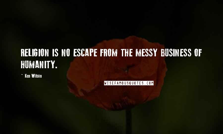 Ken Wilson Quotes: RELIGION IS NO ESCAPE FROM THE MESSY BUSINESS OF HUMANITY.