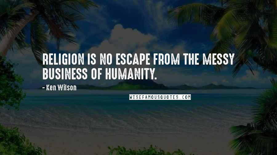 Ken Wilson Quotes: RELIGION IS NO ESCAPE FROM THE MESSY BUSINESS OF HUMANITY.