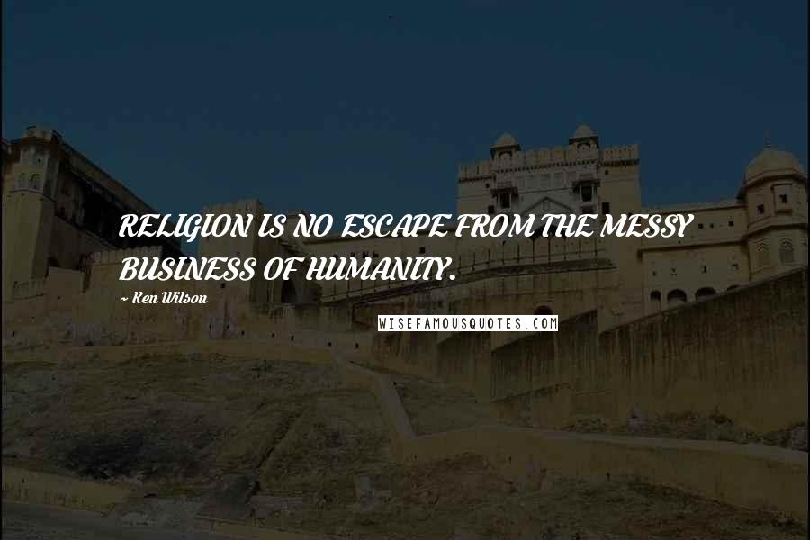 Ken Wilson Quotes: RELIGION IS NO ESCAPE FROM THE MESSY BUSINESS OF HUMANITY.