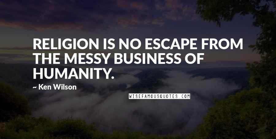 Ken Wilson Quotes: RELIGION IS NO ESCAPE FROM THE MESSY BUSINESS OF HUMANITY.