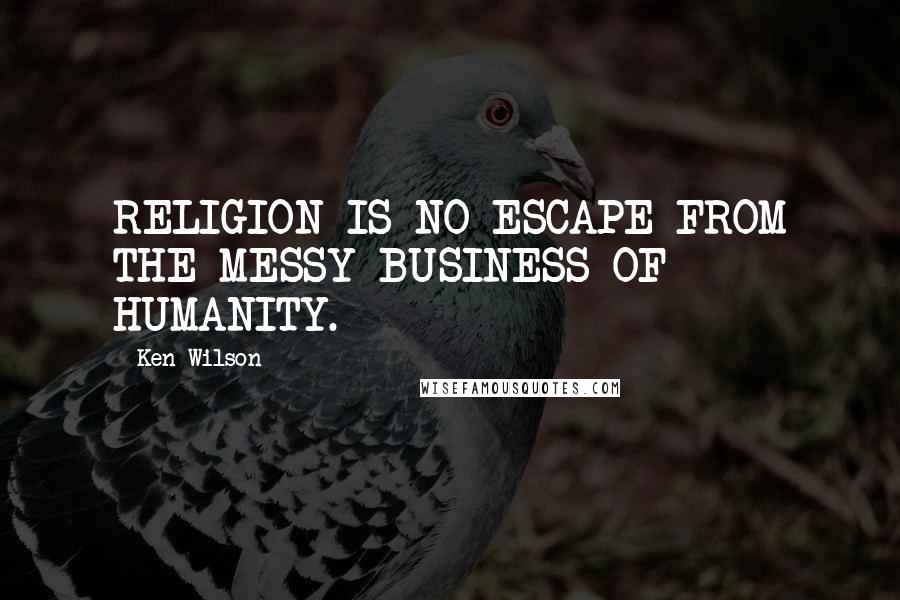 Ken Wilson Quotes: RELIGION IS NO ESCAPE FROM THE MESSY BUSINESS OF HUMANITY.