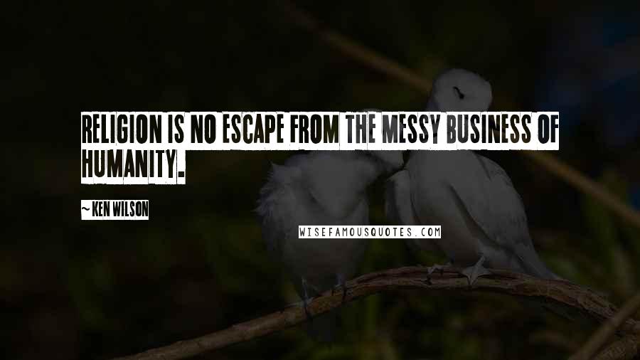 Ken Wilson Quotes: RELIGION IS NO ESCAPE FROM THE MESSY BUSINESS OF HUMANITY.