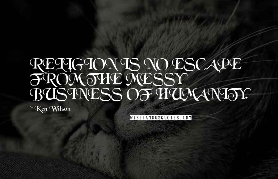 Ken Wilson Quotes: RELIGION IS NO ESCAPE FROM THE MESSY BUSINESS OF HUMANITY.