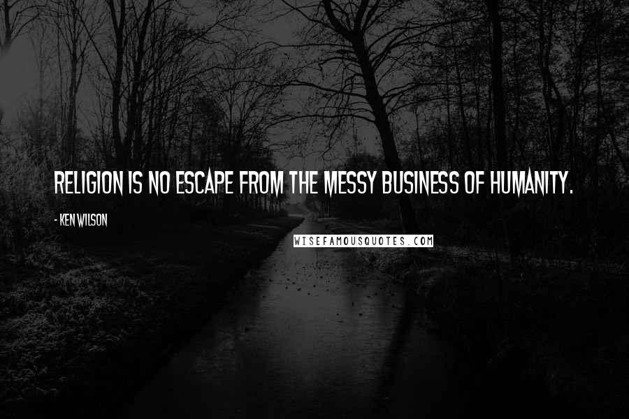 Ken Wilson Quotes: RELIGION IS NO ESCAPE FROM THE MESSY BUSINESS OF HUMANITY.