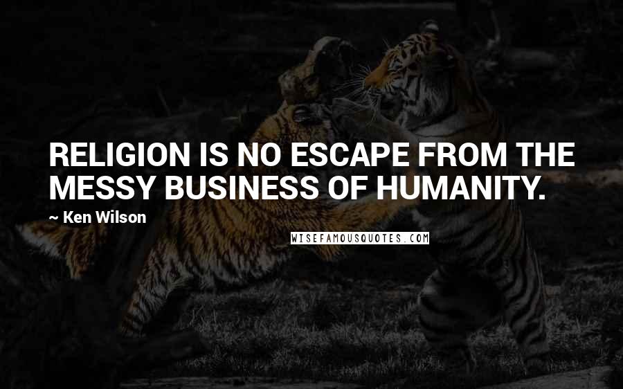 Ken Wilson Quotes: RELIGION IS NO ESCAPE FROM THE MESSY BUSINESS OF HUMANITY.