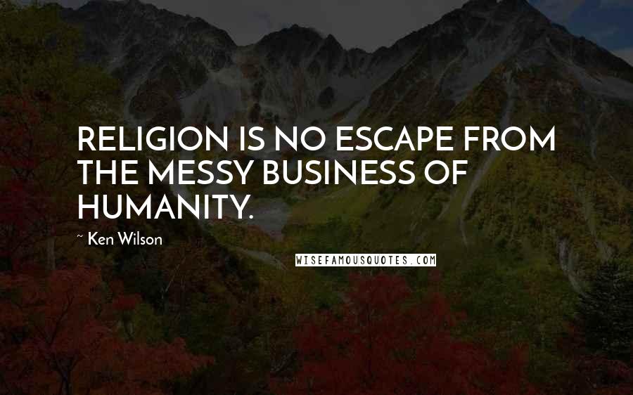 Ken Wilson Quotes: RELIGION IS NO ESCAPE FROM THE MESSY BUSINESS OF HUMANITY.