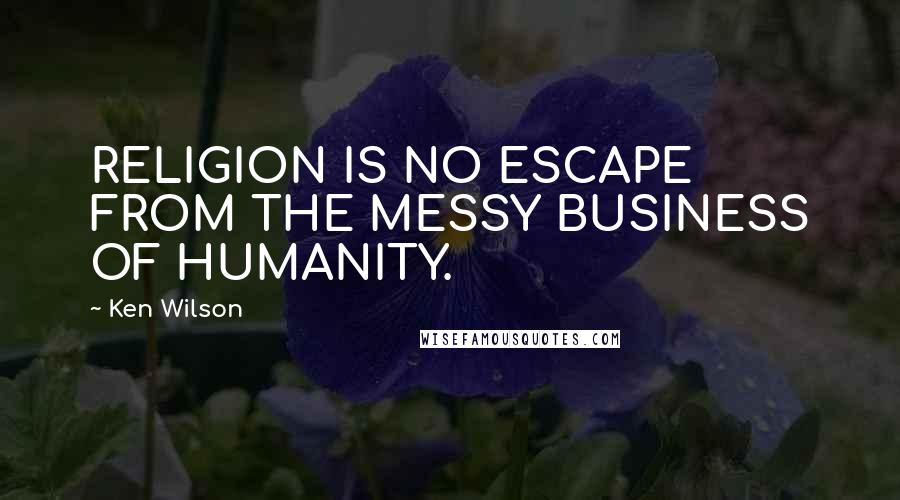 Ken Wilson Quotes: RELIGION IS NO ESCAPE FROM THE MESSY BUSINESS OF HUMANITY.