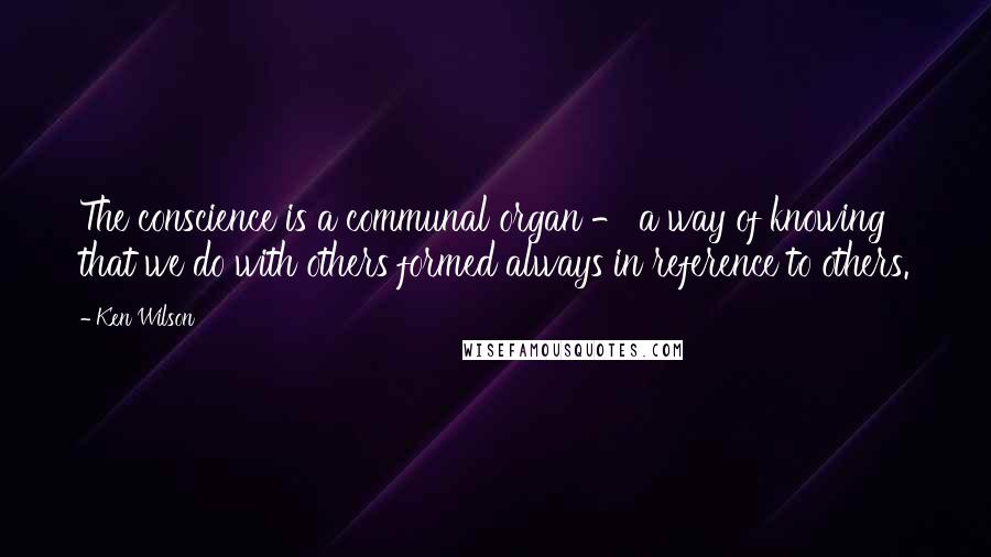 Ken Wilson Quotes: The conscience is a communal organ - a way of knowing that we do with others formed always in reference to others.