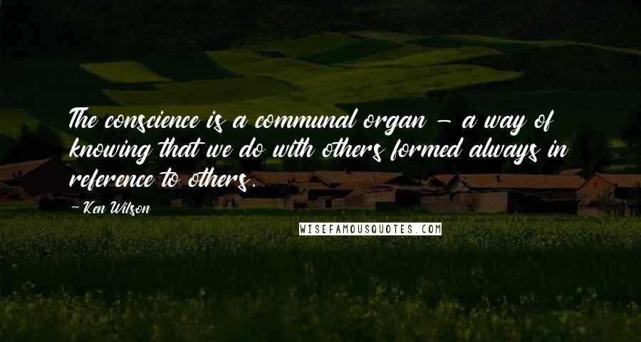 Ken Wilson Quotes: The conscience is a communal organ - a way of knowing that we do with others formed always in reference to others.