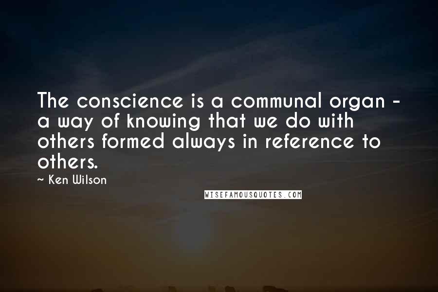 Ken Wilson Quotes: The conscience is a communal organ - a way of knowing that we do with others formed always in reference to others.