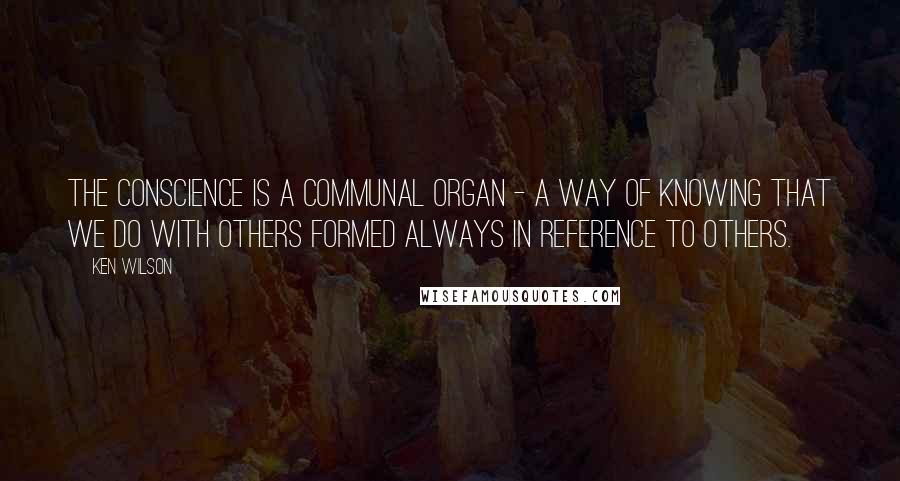 Ken Wilson Quotes: The conscience is a communal organ - a way of knowing that we do with others formed always in reference to others.