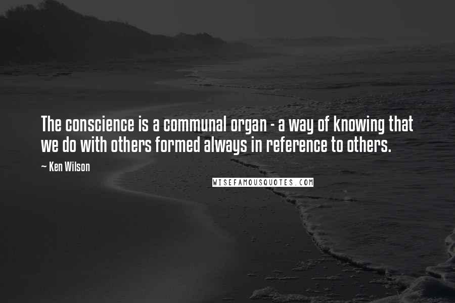 Ken Wilson Quotes: The conscience is a communal organ - a way of knowing that we do with others formed always in reference to others.
