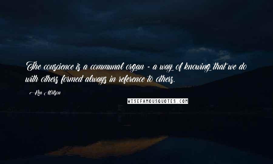 Ken Wilson Quotes: The conscience is a communal organ - a way of knowing that we do with others formed always in reference to others.