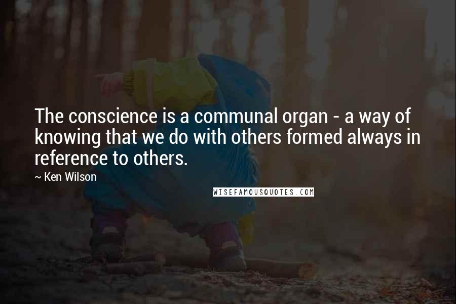 Ken Wilson Quotes: The conscience is a communal organ - a way of knowing that we do with others formed always in reference to others.