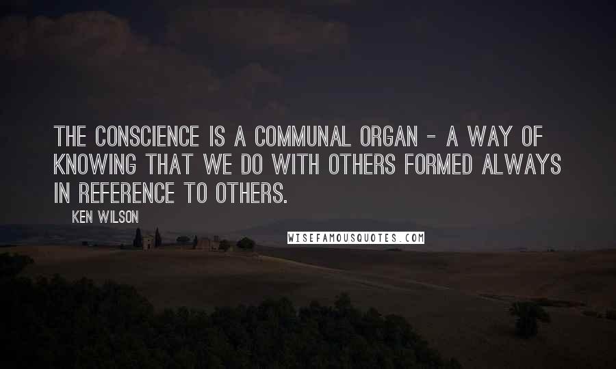 Ken Wilson Quotes: The conscience is a communal organ - a way of knowing that we do with others formed always in reference to others.