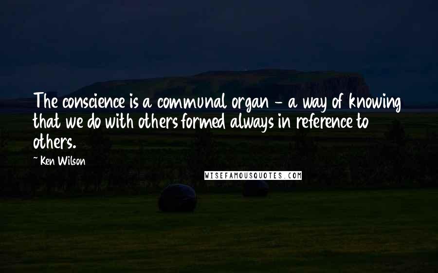 Ken Wilson Quotes: The conscience is a communal organ - a way of knowing that we do with others formed always in reference to others.