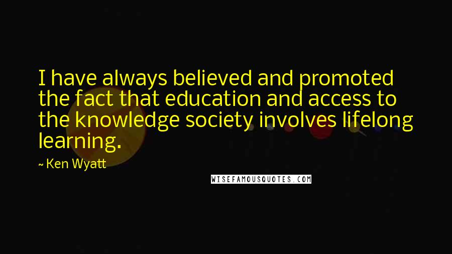 Ken Wyatt Quotes: I have always believed and promoted the fact that education and access to the knowledge society involves lifelong learning.