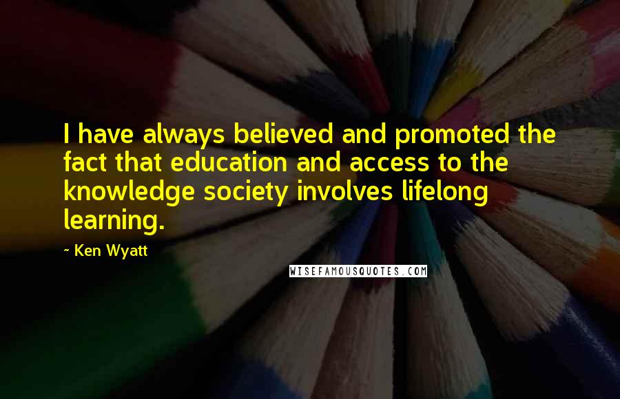 Ken Wyatt Quotes: I have always believed and promoted the fact that education and access to the knowledge society involves lifelong learning.