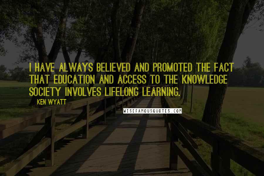 Ken Wyatt Quotes: I have always believed and promoted the fact that education and access to the knowledge society involves lifelong learning.