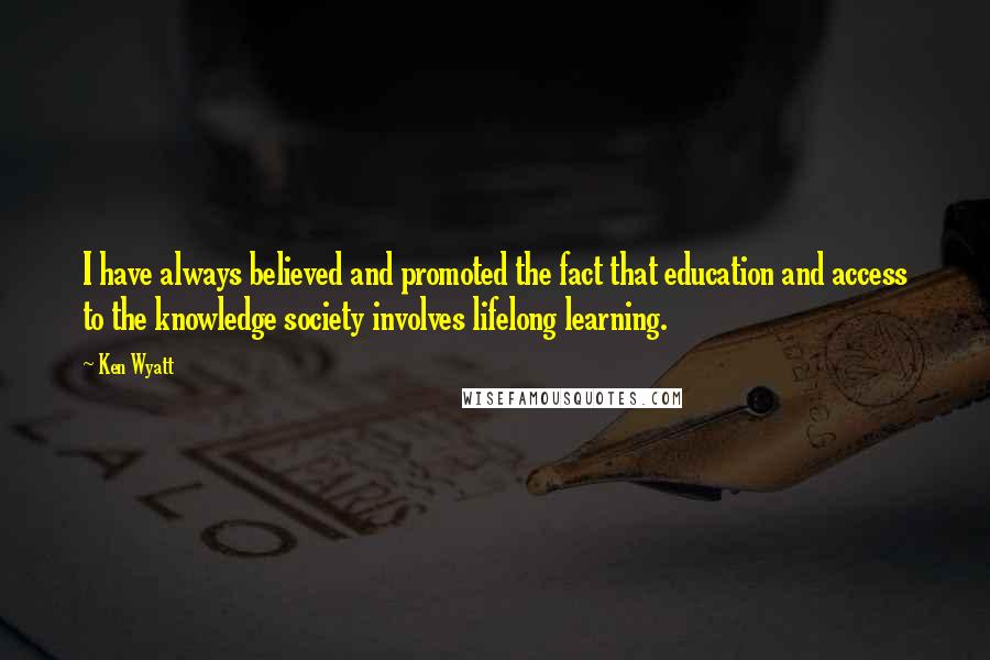 Ken Wyatt Quotes: I have always believed and promoted the fact that education and access to the knowledge society involves lifelong learning.