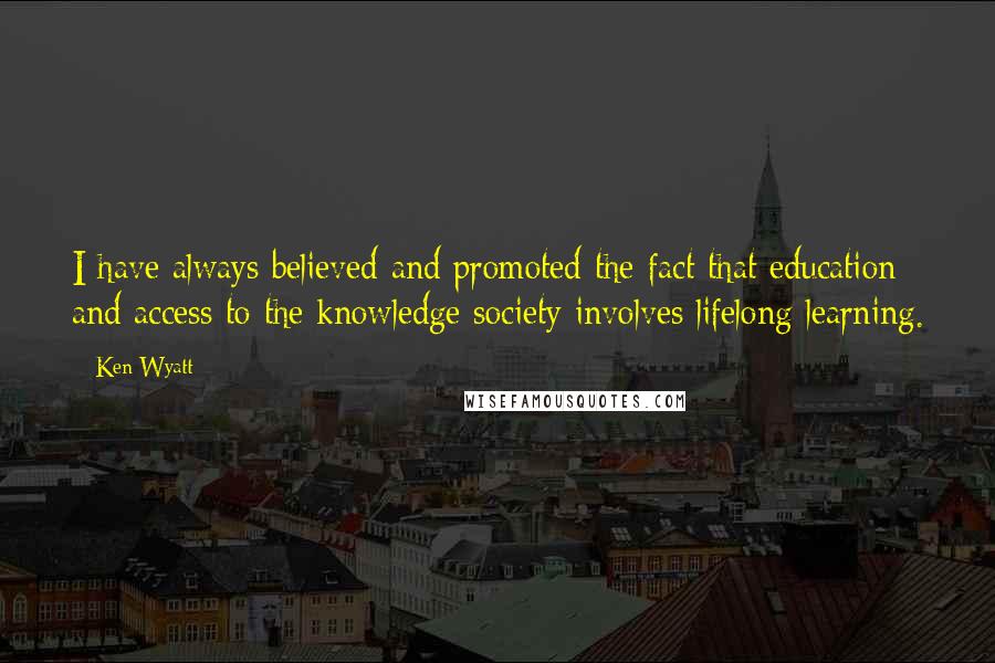 Ken Wyatt Quotes: I have always believed and promoted the fact that education and access to the knowledge society involves lifelong learning.