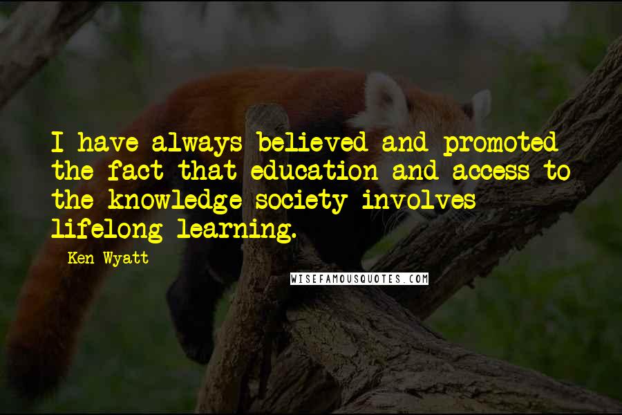 Ken Wyatt Quotes: I have always believed and promoted the fact that education and access to the knowledge society involves lifelong learning.