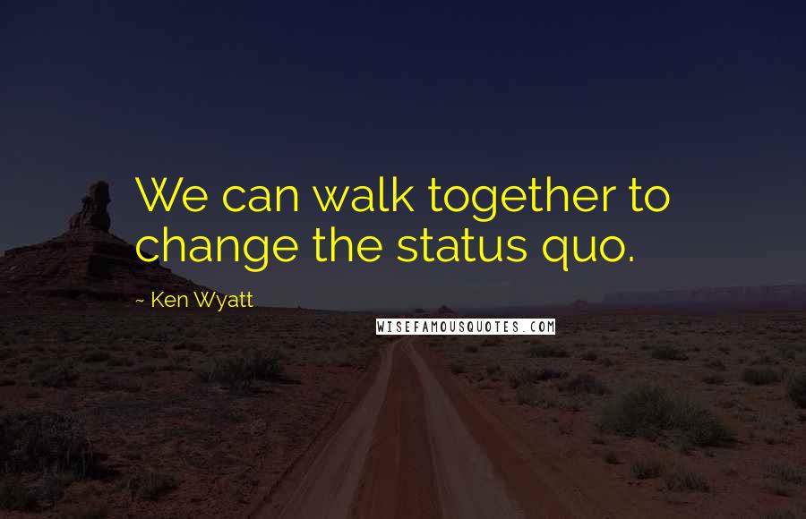 Ken Wyatt Quotes: We can walk together to change the status quo.