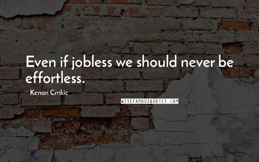 Kenan Crnkic Quotes: Even if jobless we should never be effortless.