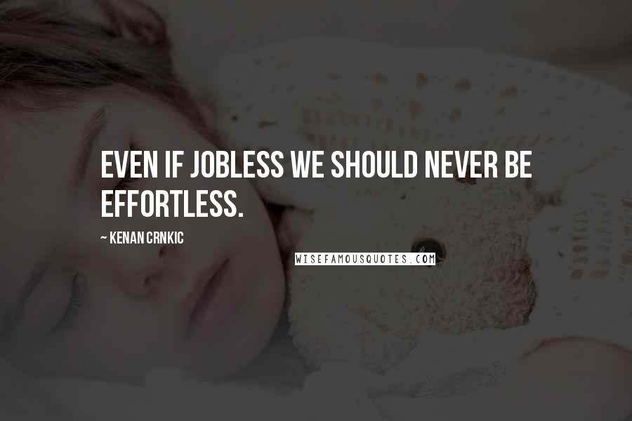 Kenan Crnkic Quotes: Even if jobless we should never be effortless.