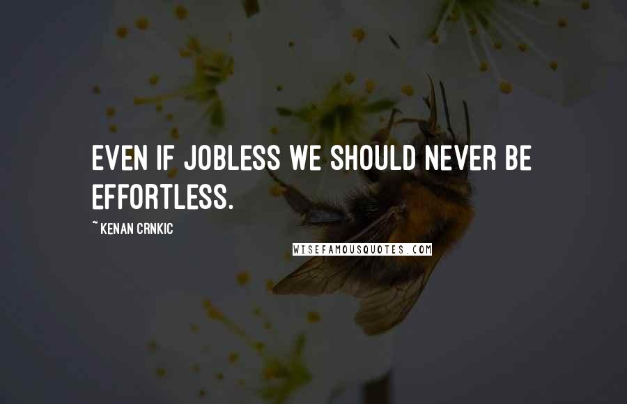 Kenan Crnkic Quotes: Even if jobless we should never be effortless.