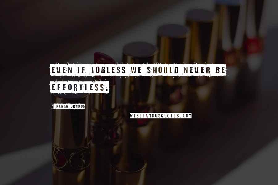 Kenan Crnkic Quotes: Even if jobless we should never be effortless.