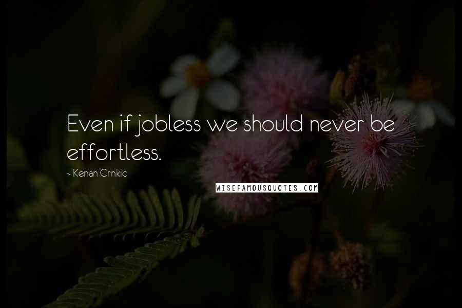 Kenan Crnkic Quotes: Even if jobless we should never be effortless.