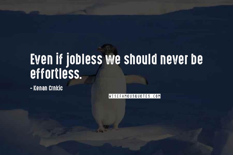 Kenan Crnkic Quotes: Even if jobless we should never be effortless.