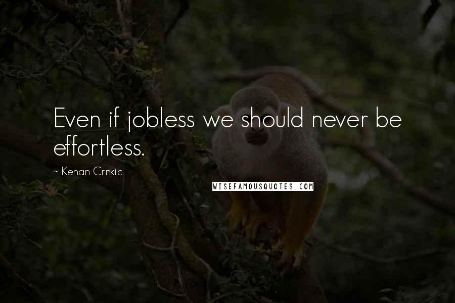 Kenan Crnkic Quotes: Even if jobless we should never be effortless.