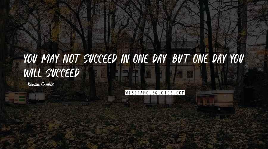 Kenan Crnkic Quotes: YOU MAY NOT SUCCEED IN ONE DAY, BUT ONE DAY YOU WILL SUCCEED!