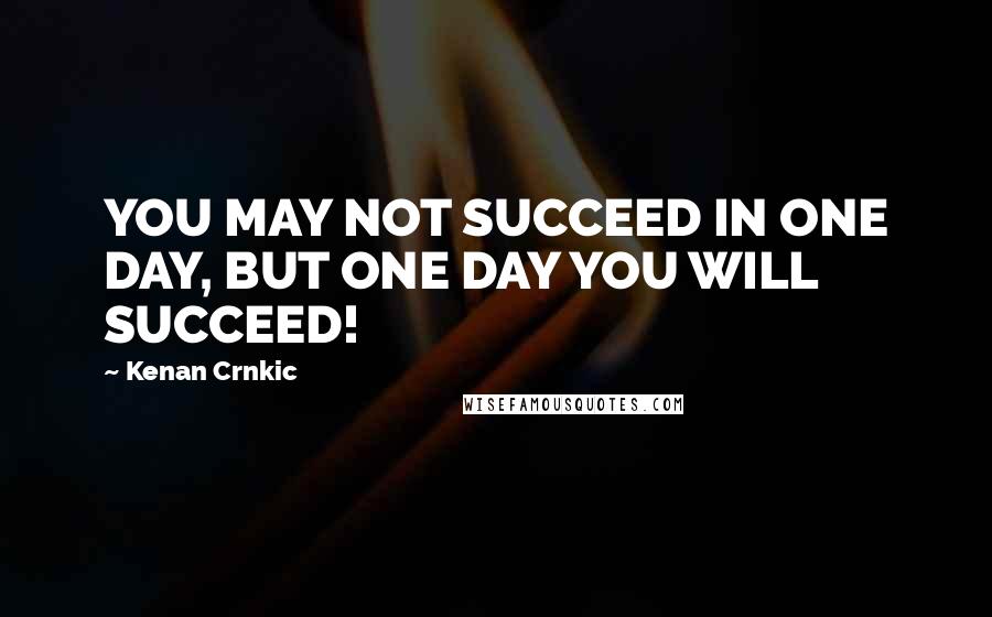 Kenan Crnkic Quotes: YOU MAY NOT SUCCEED IN ONE DAY, BUT ONE DAY YOU WILL SUCCEED!