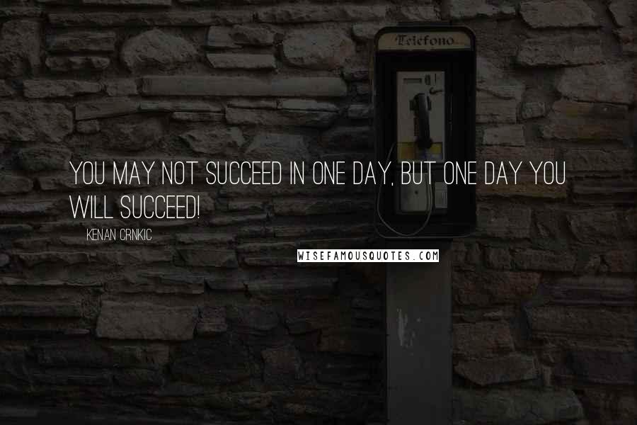 Kenan Crnkic Quotes: YOU MAY NOT SUCCEED IN ONE DAY, BUT ONE DAY YOU WILL SUCCEED!