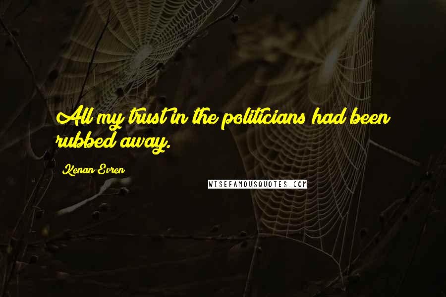 Kenan Evren Quotes: All my trust in the politicians had been rubbed away.