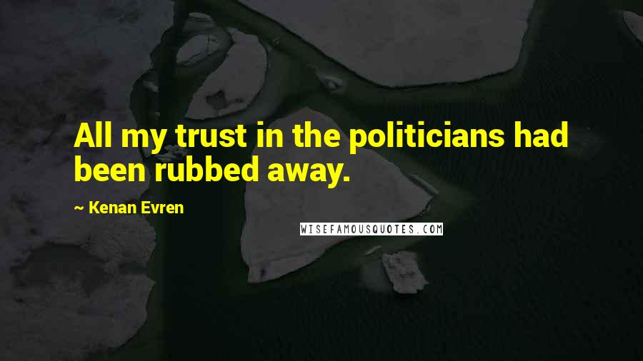 Kenan Evren Quotes: All my trust in the politicians had been rubbed away.