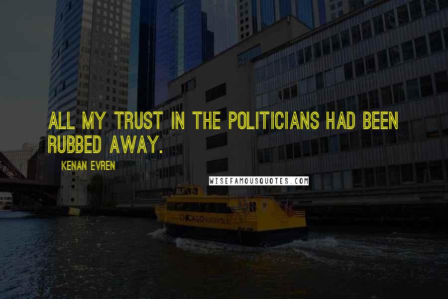 Kenan Evren Quotes: All my trust in the politicians had been rubbed away.