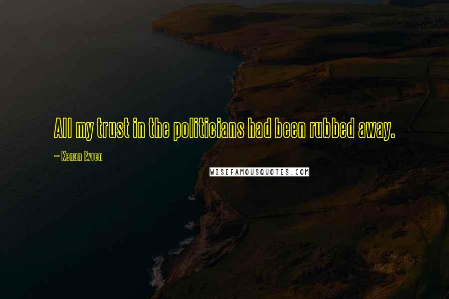 Kenan Evren Quotes: All my trust in the politicians had been rubbed away.