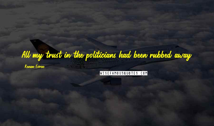 Kenan Evren Quotes: All my trust in the politicians had been rubbed away.