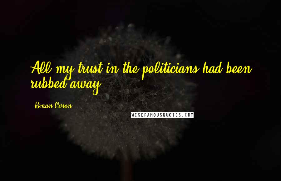 Kenan Evren Quotes: All my trust in the politicians had been rubbed away.