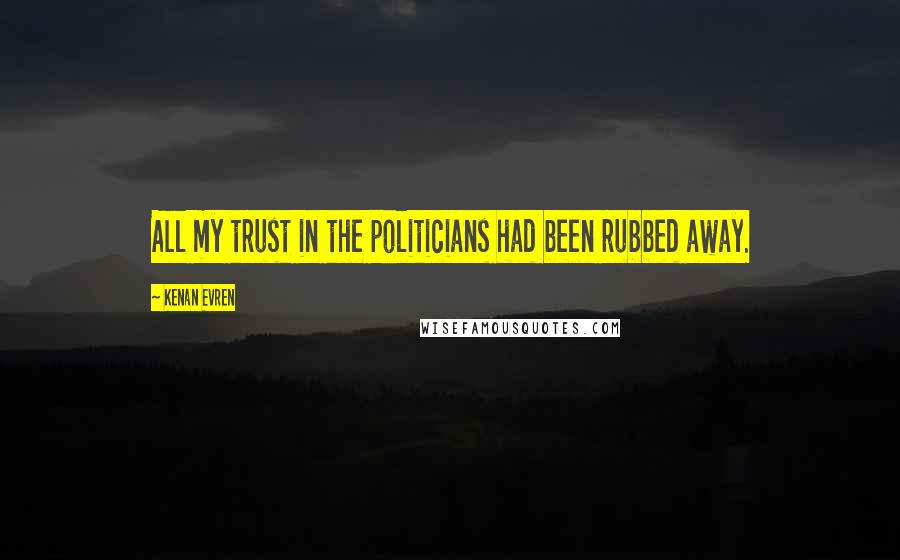 Kenan Evren Quotes: All my trust in the politicians had been rubbed away.