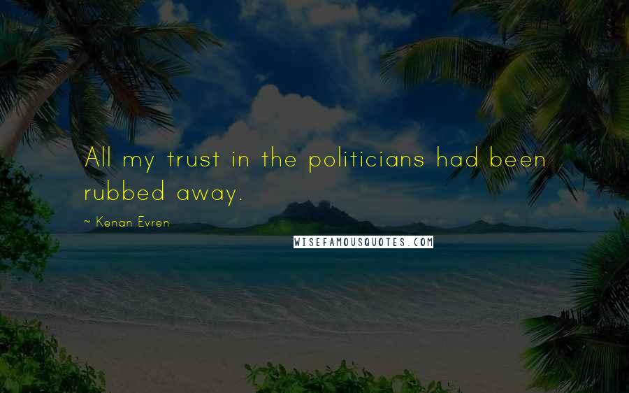 Kenan Evren Quotes: All my trust in the politicians had been rubbed away.