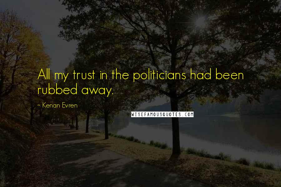Kenan Evren Quotes: All my trust in the politicians had been rubbed away.