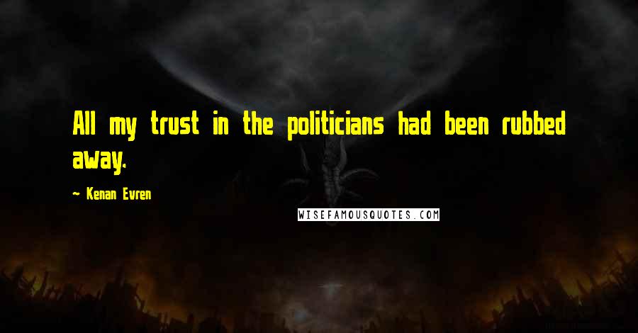 Kenan Evren Quotes: All my trust in the politicians had been rubbed away.